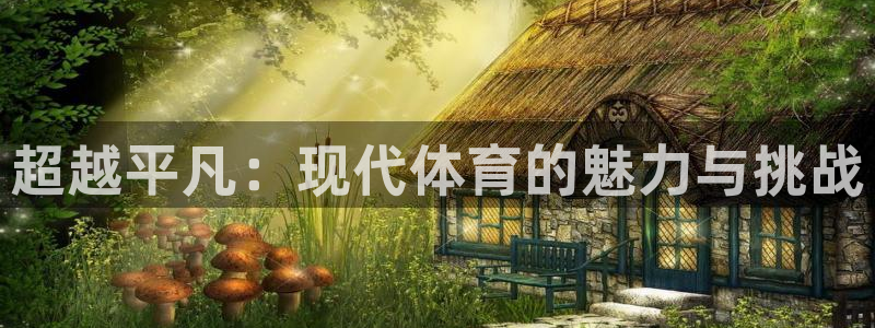 凯发官方正版app新能源：超越平凡：现代体育的魅力与