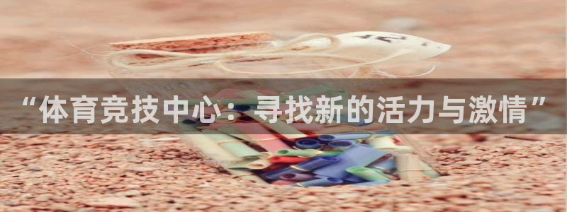 凯发官网下载平台APP：“体育竞技中心：寻找新的活力