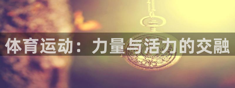 凯发官方正版app集团：体育运动：力量与活力的交融