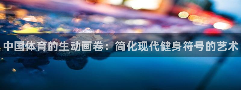 凯发官网下载平台APP：中国体育的生动画卷：简化现代健身符号
