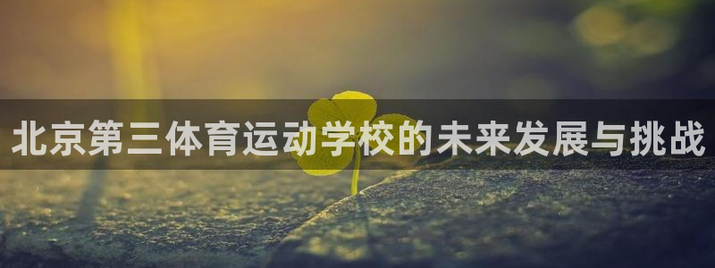 凯发官网下载平台注册要钱吗是真的吗：北京第三体育运动学校的未