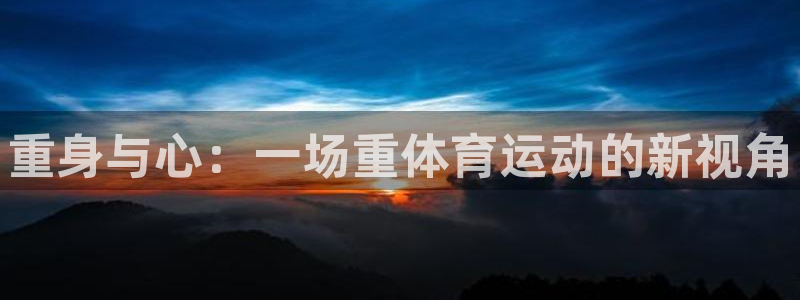 凯发官网下载招商电话地址：重身与心：一场重体育运动的