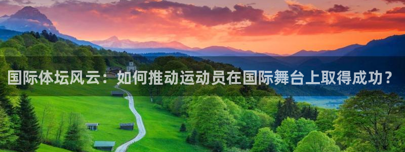 凯发官网下载官方客服电话：国际体坛风云：如何推动运动员在国际
