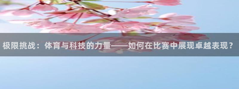 凯发官网下载开户：极限挑战：体育与科技的力量——如何在比赛中