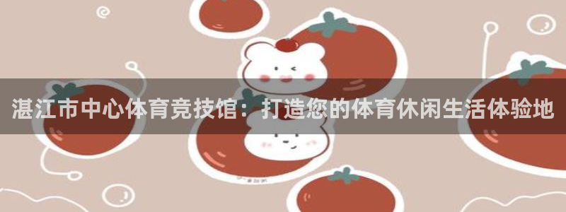 凯发官网下载平台APP：湛江市中心体育竞技馆：打造您的体育休