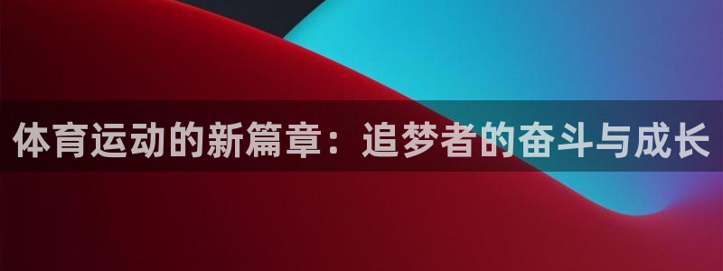 凯发官网下载平台假的吗是真的吗：体育运动的新篇章：追梦者的奋