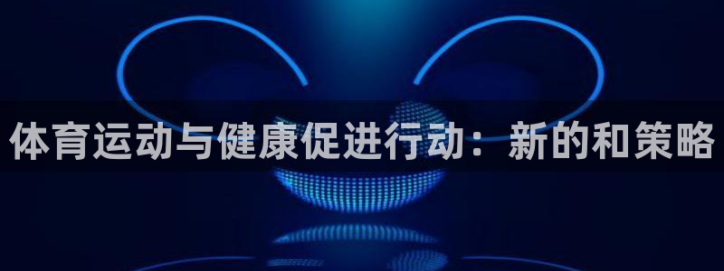 凯发官网下载软件：体育运动与健康促进行动：新的和策略