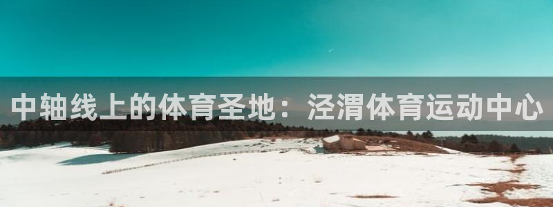 凯发官方正版app神州：中轴线上的体育圣地：泾渭体育运动中心